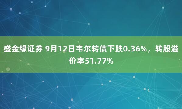 盛金缘证券 9月12日韦尔转债下跌0.36%，转股溢价率51.77%