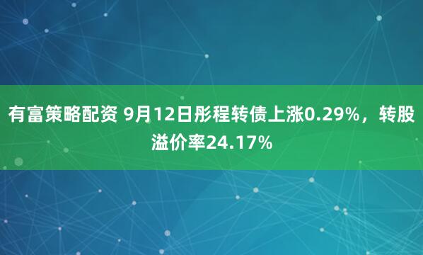 有富策略配资 9月12日彤程转债上涨0.29%，转股溢价率24.17%