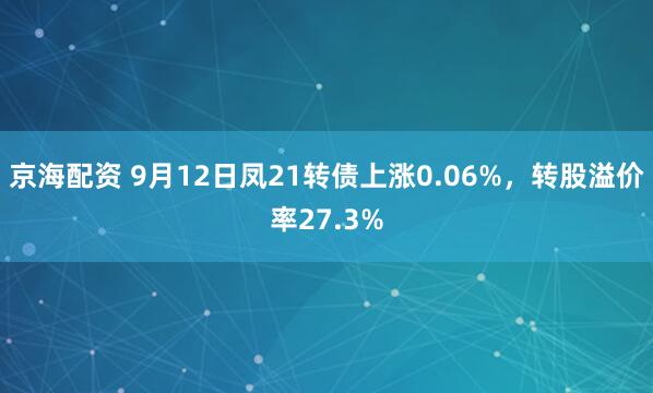 京海配资 9月12日凤21转债上涨0.06%，转股溢价率27.3%