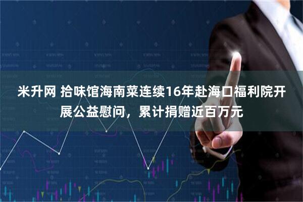 米升网 拾味馆海南菜连续16年赴海口福利院开展公益慰问，累计捐赠近百万元