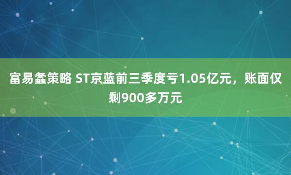 富易螽策略 ST京蓝前三季度亏1.05亿元，账面仅剩900多万元