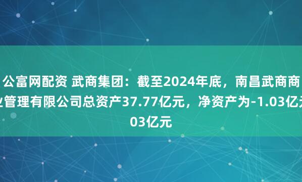 公富网配资 武商集团：截至2024年底，南昌武商商业管理有限公司总资产37.77亿元，净资产为-1.03亿元