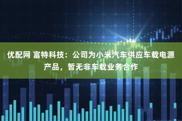 优配网 富特科技：公司为小米汽车供应车载电源产品，暂无非车载业务合作