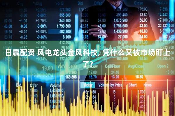 日赢配资 风电龙头金风科技, 凭什么又被市场盯上了?