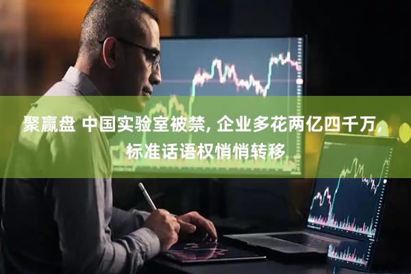 聚赢盘 中国实验室被禁, 企业多花两亿四千万, 标准话语权悄悄转移
