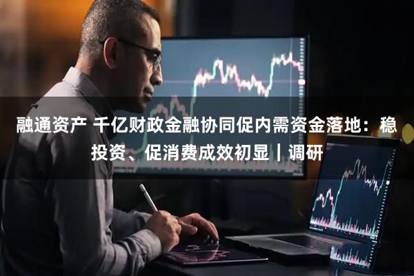 融通资产 千亿财政金融协同促内需资金落地：稳投资、促消费成效初显｜调研