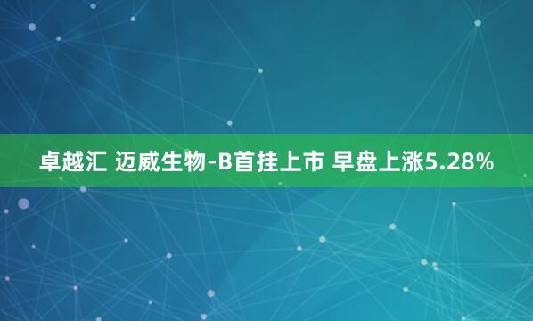 卓越汇 迈威生物-B首挂上市 早盘上涨5.28%
